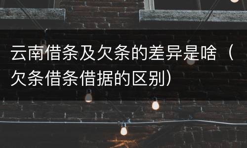 云南借条及欠条的差异是啥（欠条借条借据的区别）