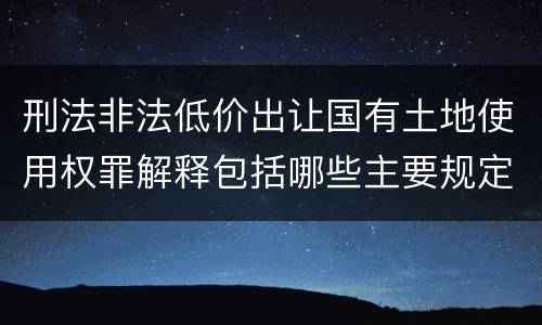 刑法非法低价出让国有土地使用权罪解释包括哪些主要规定