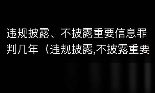 违规披露、不披露重要信息罪判几年（违规披露,不披露重要信息罪判几年）