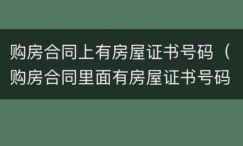 购房合同上有房屋证书号码（购房合同里面有房屋证书号码吗?）