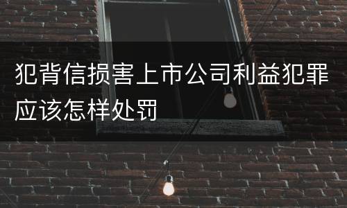 犯背信损害上市公司利益犯罪应该怎样处罚