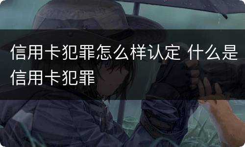信用卡犯罪怎么样认定 什么是信用卡犯罪