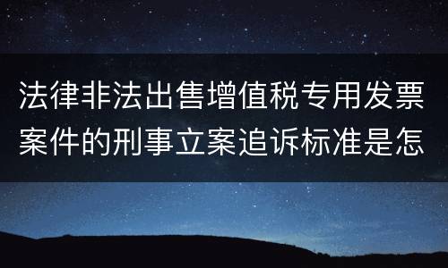 法律非法出售增值税专用发票案件的刑事立案追诉标准是怎么规定