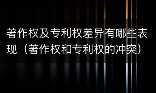 著作权及专利权差异有哪些表现（著作权和专利权的冲突）
