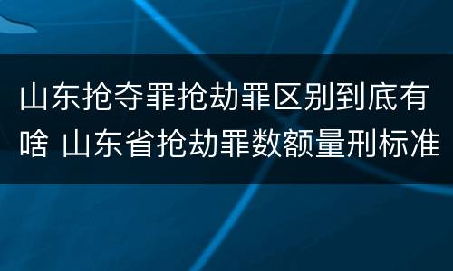山东抢夺罪抢劫罪区别到底有啥 山东省抢劫罪数额量刑标准