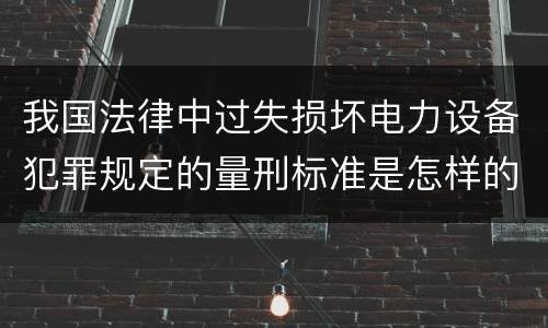 我国法律中过失损坏电力设备犯罪规定的量刑标准是怎样的