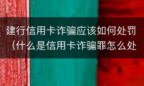 建行信用卡诈骗应该如何处罚（什么是信用卡诈骗罪怎么处罚）