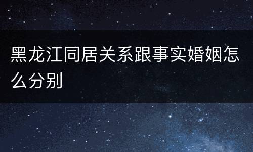 黑龙江同居关系跟事实婚姻怎么分别