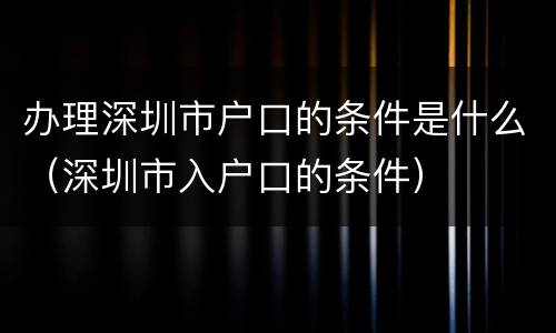 办理深圳市户口的条件是什么（深圳市入户口的条件）