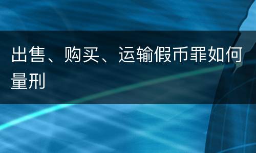 出售、购买、运输假币罪如何量刑