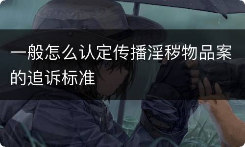 一般怎么认定传播淫秽物品案的追诉标准