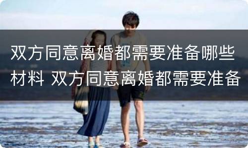 双方同意离婚都需要准备哪些材料 双方同意离婚都需要准备哪些材料呢