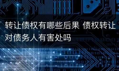 转让债权有哪些后果 债权转让对债务人有害处吗