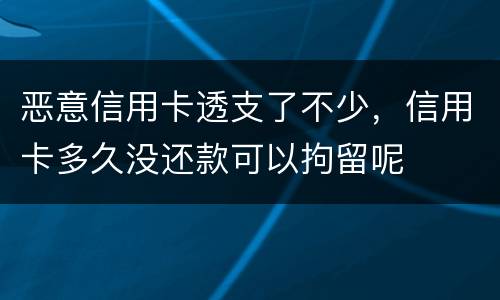 恶意信用卡透支了不少，信用卡多久没还款可以拘留呢
