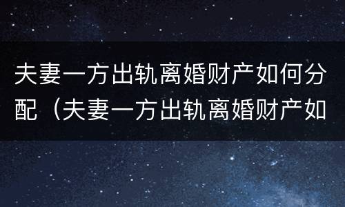 夫妻一方出轨离婚财产如何分配（夫妻一方出轨离婚财产如何分配女方）