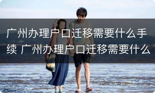 广州办理户口迁移需要什么手续 广州办理户口迁移需要什么手续吗