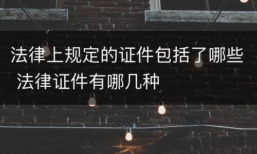 法律上规定的证件包括了哪些 法律证件有哪几种