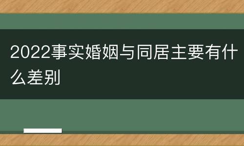 2022事实婚姻与同居主要有什么差别