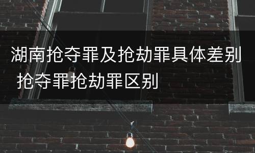 湖南抢夺罪及抢劫罪具体差别 抢夺罪抢劫罪区别