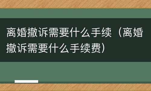 离婚撤诉需要什么手续（离婚撤诉需要什么手续费）