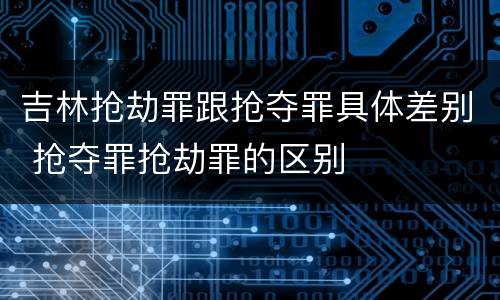 吉林抢劫罪跟抢夺罪具体差别 抢夺罪抢劫罪的区别