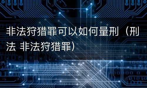 非法狩猎罪可以如何量刑（刑法 非法狩猎罪）
