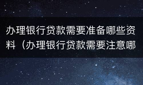 办理银行贷款需要准备哪些资料（办理银行贷款需要注意哪些事项）