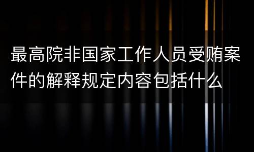 最高院非国家工作人员受贿案件的解释规定内容包括什么