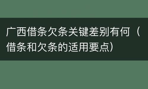 广西借条欠条关键差别有何（借条和欠条的适用要点）