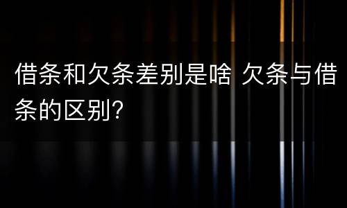 借条和欠条差别是啥 欠条与借条的区别?
