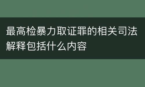 最高检暴力取证罪的相关司法解释包括什么内容