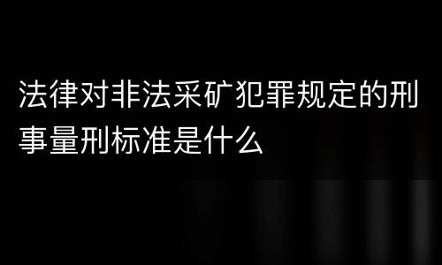 法律对非法采矿犯罪规定的刑事量刑标准是什么