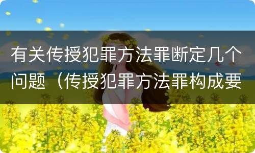 有关传授犯罪方法罪断定几个问题（传授犯罪方法罪构成要件）