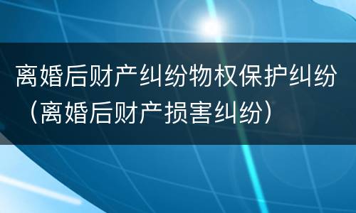 离婚后财产纠纷物权保护纠纷（离婚后财产损害纠纷）