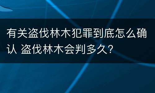有关盗伐林木犯罪到底怎么确认 盗伐林木会判多久?
