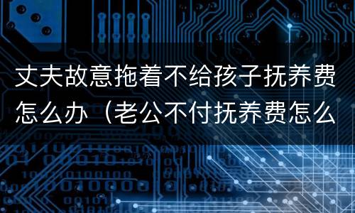 丈夫故意拖着不给孩子抚养费怎么办（老公不付抚养费怎么办）