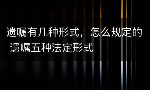 遗嘱有几种形式，怎么规定的 遗嘱五种法定形式
