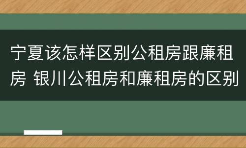 宁夏该怎样区别公租房跟廉租房 银川公租房和廉租房的区别