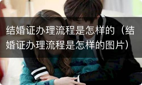 结婚证办理流程是怎样的（结婚证办理流程是怎样的图片）