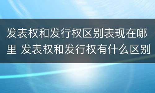 发表权和发行权区别表现在哪里 发表权和发行权有什么区别