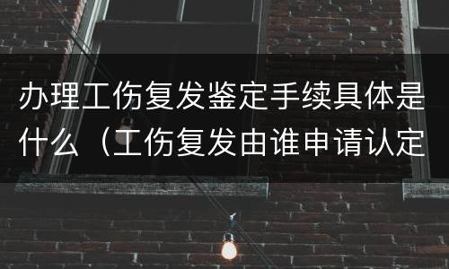 办理工伤复发鉴定手续具体是什么（工伤复发由谁申请认定）