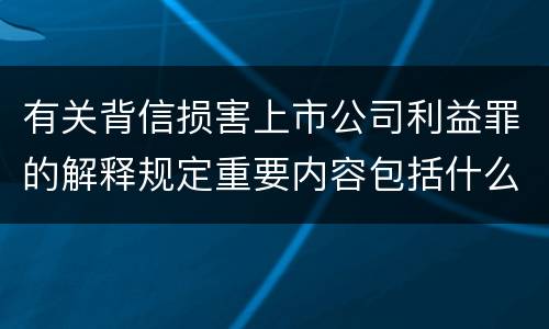 有关背信损害上市公司利益罪的解释规定重要内容包括什么