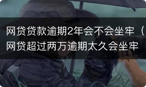 网贷贷款逾期2年会不会坐牢（网贷超过两万逾期太久会坐牢吗）