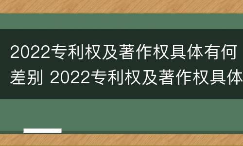 2022专利权及著作权具体有何差别 2022专利权及著作权具体有何差别和不同
