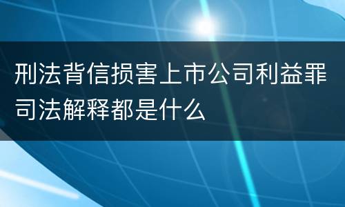 刑法背信损害上市公司利益罪司法解释都是什么