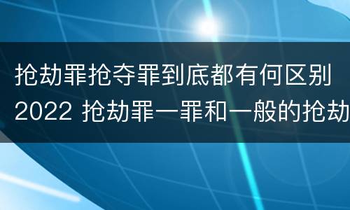抢劫罪抢夺罪到底都有何区别2022 抢劫罪一罪和一般的抢劫罪