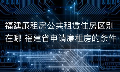 福建廉租房公共租赁住房区别在哪 福建省申请廉租房的条件