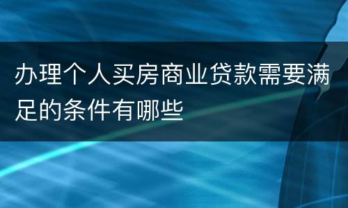 办理个人买房商业贷款需要满足的条件有哪些