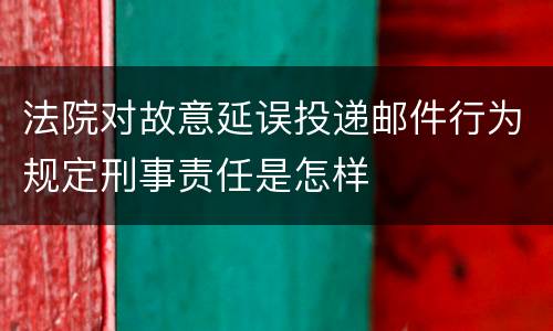 法院对故意延误投递邮件行为规定刑事责任是怎样