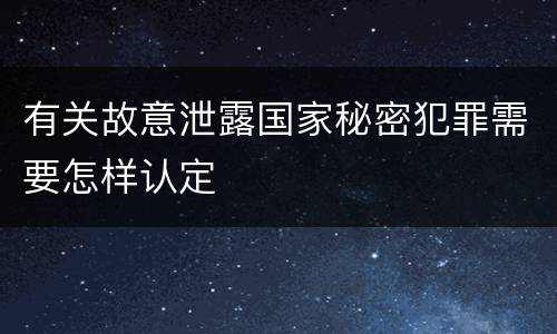 有关故意泄露国家秘密犯罪需要怎样认定